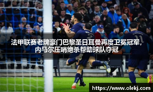 法甲联赛老牌豪门巴黎圣日耳曼再度卫冕冠军，内马尔压哨绝杀帮助球队夺冠