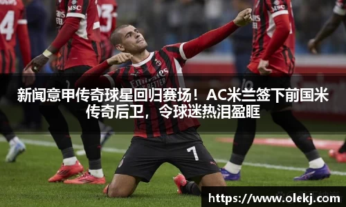 新闻意甲传奇球星回归赛场！AC米兰签下前国米传奇后卫，令球迷热泪盈眶