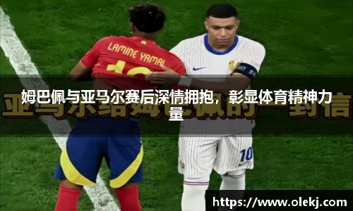 姆巴佩与亚马尔赛后深情拥抱，彰显体育精神力量