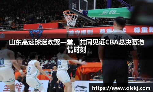 山东高速球迷欢聚一堂，共同见证CBA总决赛激情时刻