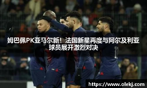 姆巴佩PK亚马尔新！法国新星再度与阿尔及利亚球员展开激烈对决