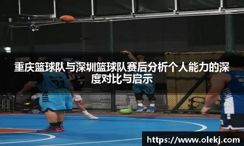 重庆篮球队与深圳篮球队赛后分析个人能力的深度对比与启示