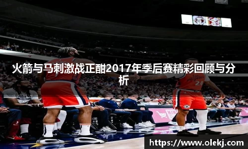 火箭与马刺激战正酣2017年季后赛精彩回顾与分析