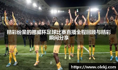 精彩纷呈的挪威杯足球比赛直播全程回顾与精彩瞬间分享