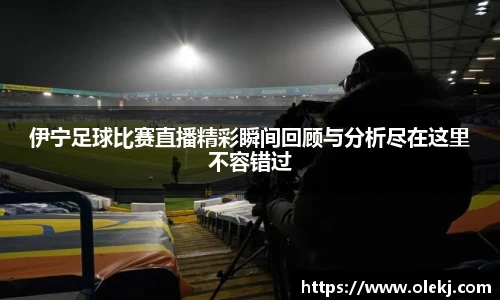 伊宁足球比赛直播精彩瞬间回顾与分析尽在这里不容错过