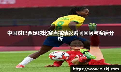 中国对巴西足球比赛直播精彩瞬间回顾与赛后分析