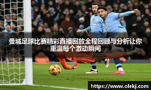 曼城足球比赛精彩直播回放全程回顾与分析让你重温每个激动瞬间