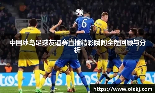 中国冰岛足球友谊赛直播精彩瞬间全程回顾与分析