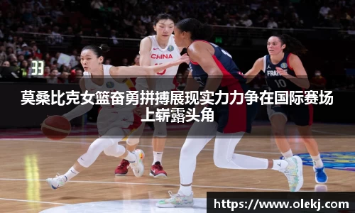 莫桑比克女篮奋勇拼搏展现实力力争在国际赛场上崭露头角